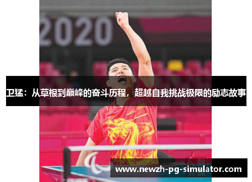 卫猛：从草根到巅峰的奋斗历程，超越自我挑战极限的励志故事