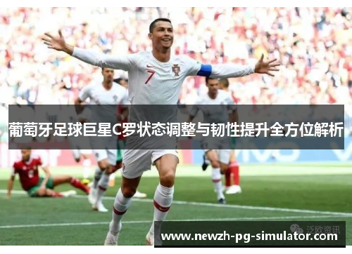 葡萄牙足球巨星C罗状态调整与韧性提升全方位解析