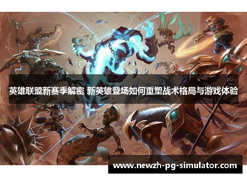 英雄联盟新赛季解密 新英雄登场如何重塑战术格局与游戏体验