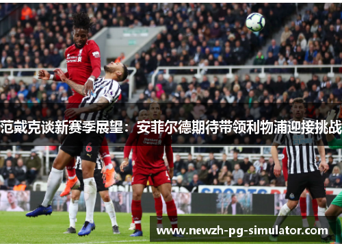 范戴克谈新赛季展望：安菲尔德期待带领利物浦迎接挑战