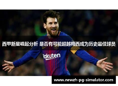 西甲新星崛起分析 是否有可能超越梅西成为历史最佳球员