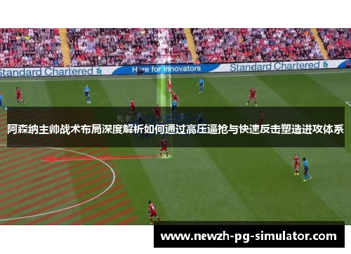 阿森纳主帅战术布局深度解析如何通过高压逼抢与快速反击塑造进攻体系