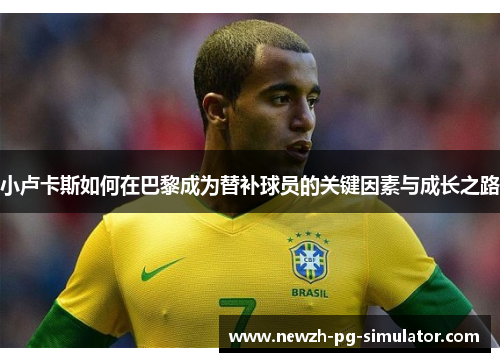 小卢卡斯如何在巴黎成为替补球员的关键因素与成长之路