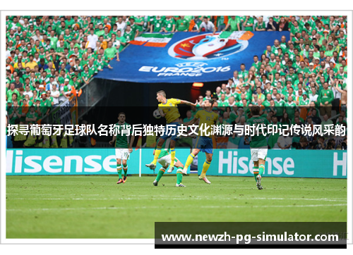 探寻葡萄牙足球队名称背后独特历史文化渊源与时代印记传说风采韵