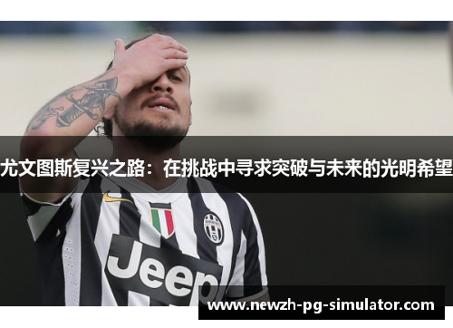 尤文图斯复兴之路：在挑战中寻求突破与未来的光明希望