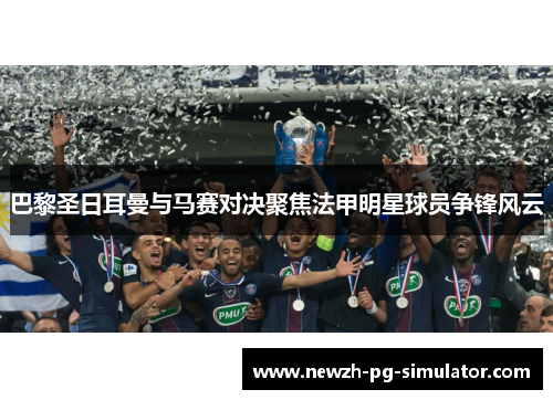 巴黎圣日耳曼与马赛对决聚焦法甲明星球员争锋风云