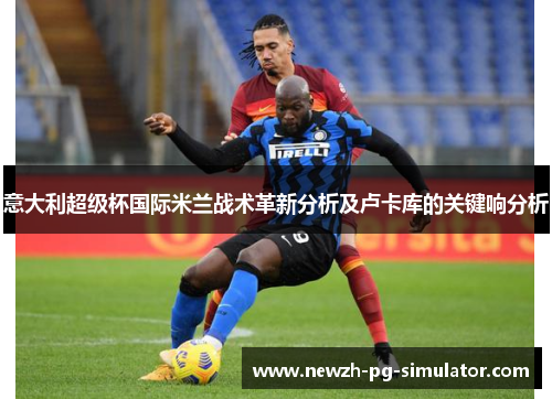 意大利超级杯国际米兰战术革新分析及卢卡库的关键响分析