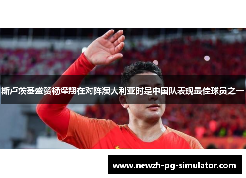 斯卢茨基盛赞杨泽翔在对阵澳大利亚时是中国队表现最佳球员之一