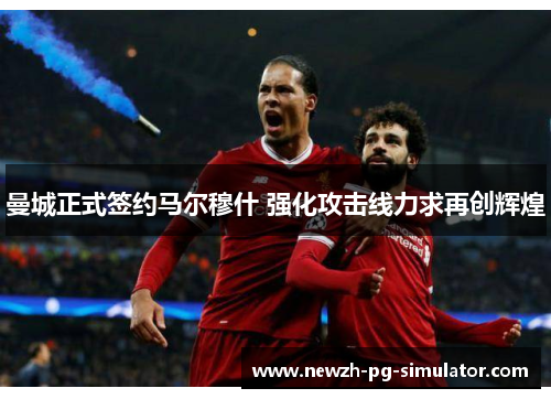 曼城正式签约马尔穆什 强化攻击线力求再创辉煌