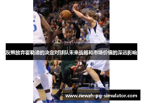 灰熊放弃霍勒迪的决定对球队未来战略和市场价值的深远影响