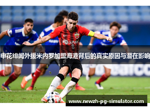 申花绯闻外援米内罗加盟海港背后的真实原因与潜在影响