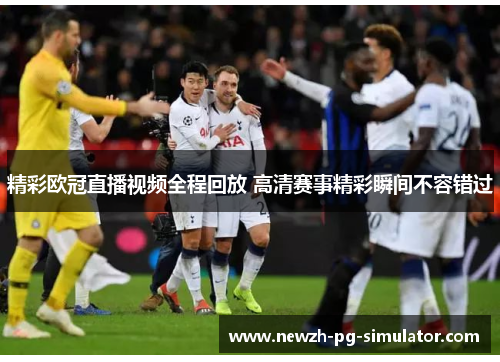 精彩欧冠直播视频全程回放 高清赛事精彩瞬间不容错过