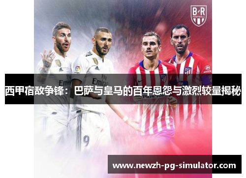 西甲宿敌争锋：巴萨与皇马的百年恩怨与激烈较量揭秘