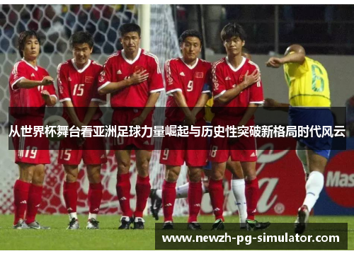 从世界杯舞台看亚洲足球力量崛起与历史性突破新格局时代风云