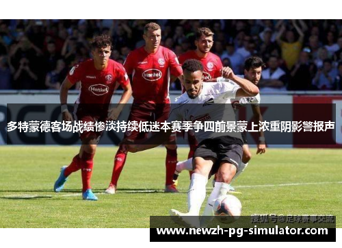多特蒙德客场战绩惨淡持续低迷本赛季争四前景蒙上浓重阴影警报声