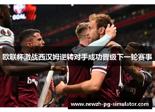 欧联杯激战西汉姆逆转对手成功晋级下一轮赛事
