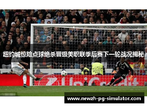 纽约城惊险点球绝杀晋级美职联季后赛下一轮战况揭秘