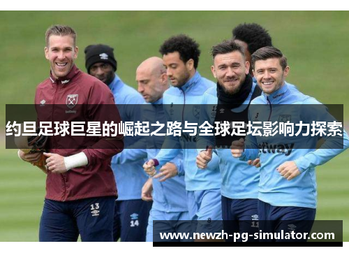 约旦足球巨星的崛起之路与全球足坛影响力探索