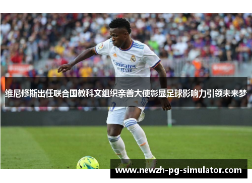 维尼修斯出任联合国教科文组织亲善大使彰显足球影响力引领未来梦