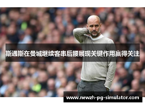 斯通斯在曼城继续客串后腰展现关键作用赢得关注