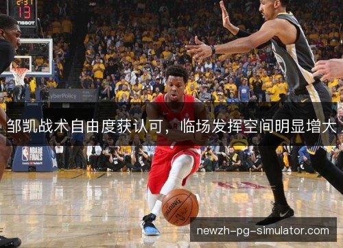 邹凯战术自由度获认可，临场发挥空间明显增大