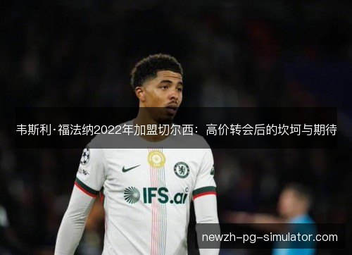 韦斯利·福法纳2022年加盟切尔西：高价转会后的坎坷与期待